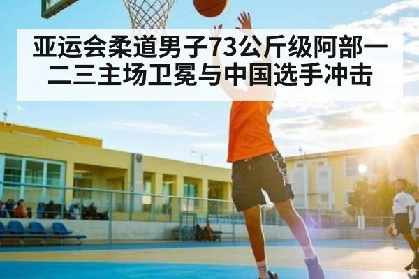 亚运会柔道男子73公斤级阿部一二三主场卫冕与中国选手冲击
