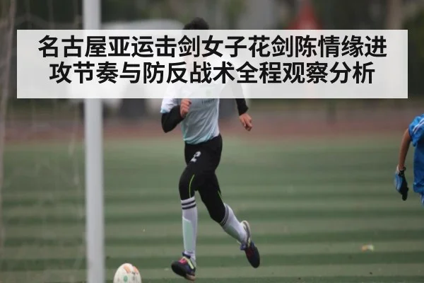 名古屋亚运击剑女子花剑陈情缘进攻节奏与防反战术全程观察分析（c7c7）
