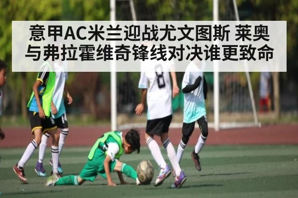 意甲AC米兰迎战尤文图斯 莱奥与弗拉霍维奇锋线对决谁更致命（c7c7）
