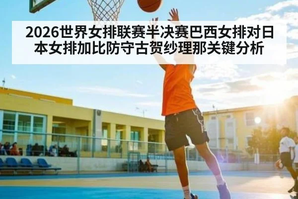 2026世界女排联赛半决赛巴西女排对日本女排加比防守古贺纱理那关键分析（c7c7）